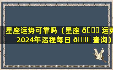 星座运势可靠吗（星座 🍁 运势2024年运程每日 🐈 查询）